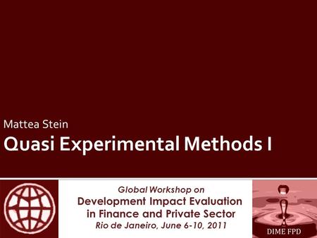 Global Workshop on Development Impact Evaluation in Finance and Private Sector Rio de Janeiro, June 6-10, 2011 Mattea Stein Quasi Experimental Methods.