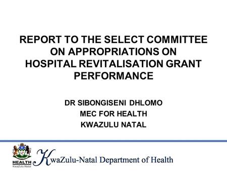 REPORT TO THE SELECT COMMITTEE ON APPROPRIATIONS ON HOSPITAL REVITALISATION GRANT PERFORMANCE DR SIBONGISENI DHLOMO MEC FOR HEALTH KWAZULU NATAL.