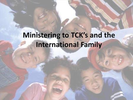 Ministering to TCK’s and the International Family.