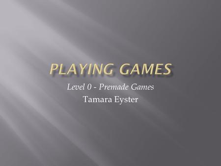 Level 0 - Premade Games Tamara Eyster.  Simple Games:  few rules  requires few skills  (Graser, 2010)  Serious or Complex Games:  lots of rules.