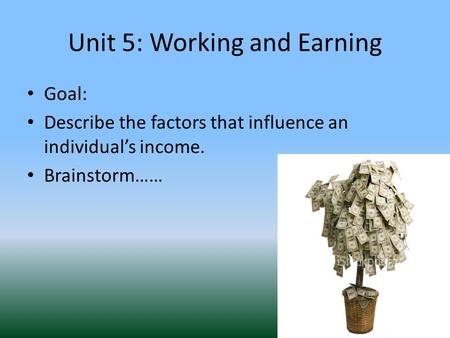 Unit 5: Working and Earning Goal: Describe the factors that influence an individual’s income. Brainstorm……