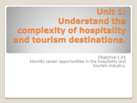 Unit 1: Understand the complexity of hospitality and tourism destinations. Objective 1.01 Identify career opportunities in the hospitality and tourism.