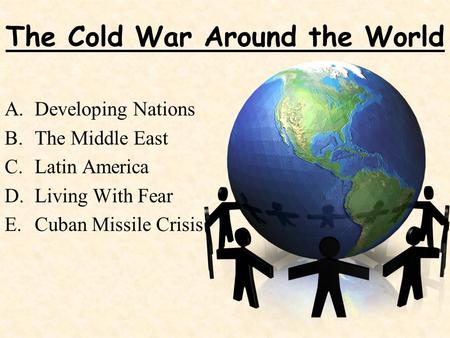 The Cold War Around the World A.Developing Nations B.The Middle East C.Latin America D.Living With Fear E.Cuban Missile Crisis.