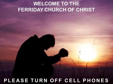 WELCOME TO THE FERRIDAY CHURCH OF CHRIST PLEASE TURN OFF CELL PHONES.