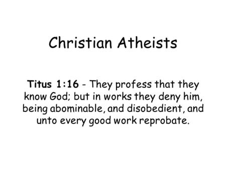 Christian Atheists Titus 1:16 - They profess that they know God; but in works they deny him, being abominable, and disobedient, and unto every good work.
