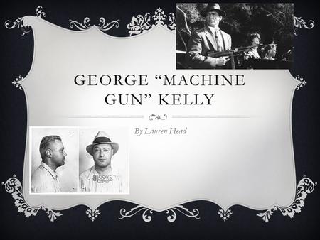 GEORGE “MACHINE GUN” KELLY By Lauren Head. BACKGROUND  Born in 1895 in Memphis, Tennessee  Wealthy family, uneventful childhood  Studied agriculture.