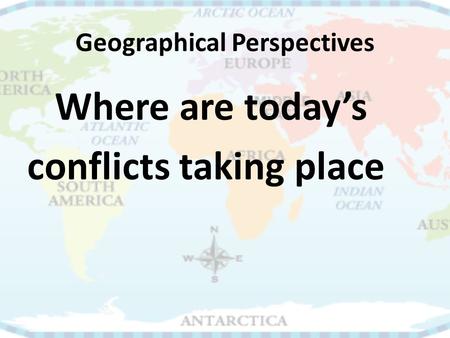 Geographical Perspectives Where are today’s conflicts taking place.