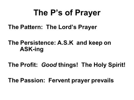 The P’s of Prayer The Pattern: The Lord’s Prayer The Persistence: A.S.K and keep on ASK-ing The Profit: Good things! The Holy Spirit! The Passion: Fervent.
