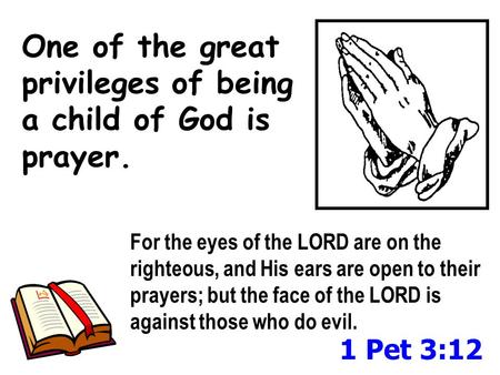 One of the great privileges of being a child of God is prayer. For the eyes of the LORD are on the righteous, and His ears are open to their prayers; but.