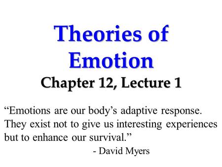 Theories of Emotion Chapter 12, Lecture 1 “Emotions are our body’s adaptive response. They exist not to give us interesting experiences but to enhance.