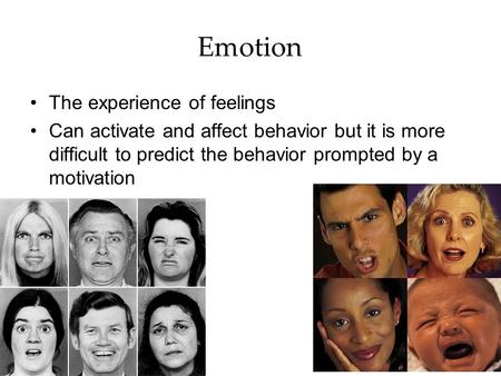 Emotion The experience of feelings Can activate and affect behavior but it is more difficult to predict the behavior prompted by a motivation.