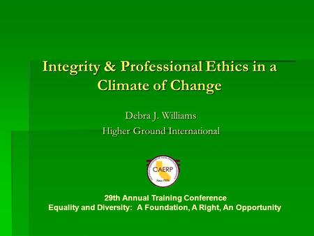 Integrity & Professional Ethics in a Climate of Change Debra J. Williams Higher Ground International 29th Annual Training Conference Equality and Diversity: