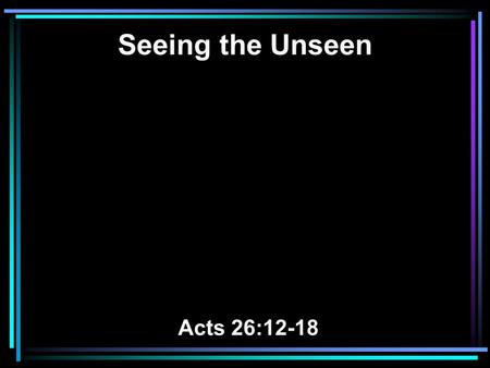 Seeing the Unseen Acts 26:12-18. 12 While thus occupied, as I journeyed to Damascus with authority and commission from the chief priests, 13 at midday,