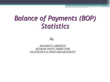Balance of Payments (BOP) Statistics By SHAMSUL ARIFEEN SENIOR JOINT DIRECTOR STATISTICS & DWH DEPARTMENT.