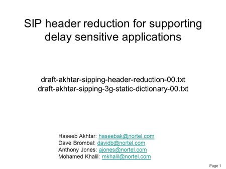 Page 1 SIP header reduction for supporting delay sensitive applications draft-akhtar-sipping-header-reduction-00.txt draft-akhtar-sipping-3g-static-dictionary-00.txt.