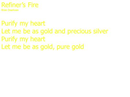 Refiner’s Fire Brian Doerksen Purify my heart Let me be as gold and precious silver Purify my heart Let me be as gold, pure gold.