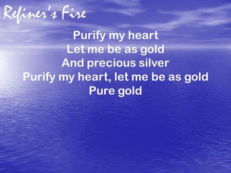 Refiner’s Fire Purify my heart Let me be as gold And precious silver Purify my heart, let me be as gold Pure gold.