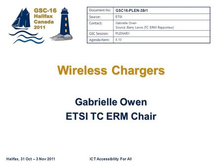 Halifax, 31 Oct – 3 Nov 2011ICT Accessibility For All Wireless Chargers Gabrielle Owen ETSI TC ERM Chair Document No: GSC16-PLEN-38r1 Source: ETSI Contact: