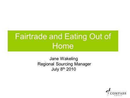 Fairtrade and Eating Out of Home Jane Wakeling Regional Sourcing Manager July 8 th 2010.