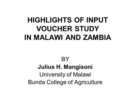 HIGHLIGHTS OF INPUT VOUCHER STUDY IN MALAWI AND ZAMBIA BY Julius H. Mangisoni University of Malawi Bunda College of Agriculture.