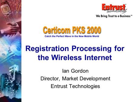 Registration Processing for the Wireless Internet Ian Gordon Director, Market Development Entrust Technologies.