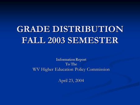 GRADE DISTRIBUTION FALL 2003 SEMESTER Information Report To The WV Higher Education Policy Commission April 23, 2004.