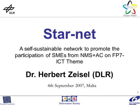 1 Star-net A self-sustainable network to promote the participation of SMEs from NMS+AC on FP7- ICT Theme Dr. Herbert Zeisel (DLR) 4th September 2007, Malta.