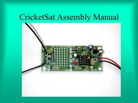 CricketSat Assembly Manual. CricketSat Background Developed at Stanford University –Space Systems Development Laboratory Part of the NASA student satellite.
