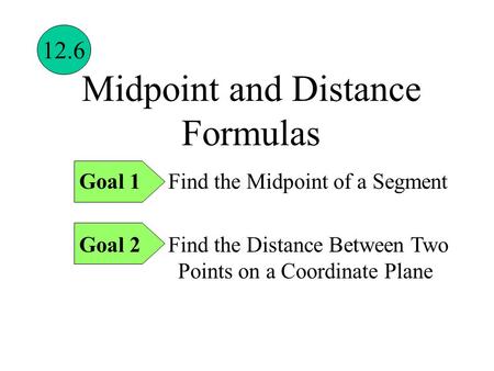 Midpoint and Distance Formulas Goal 1 Find the Midpoint of a Segment Goal 2 Find the Distance Between Two Points on a Coordinate Plane 12.6.