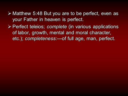  Matthew 5:48 But you are to be perfect, even as your Father in heaven is perfect.  Perfect teleios; complete (in various applications of labor, growth,