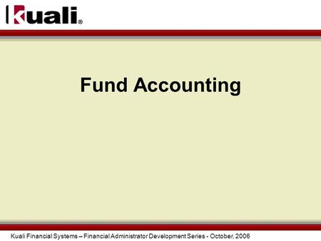 Kuali Financial Systems – Financial Administrator Development Series - October, 2006 Fund Accounting.