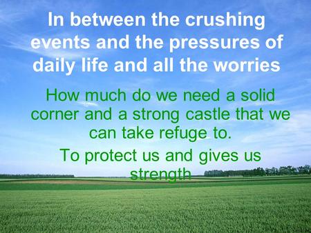 How much do we need a solid corner and a strong castle that we can take refuge to. To protect us and gives us strength In between the crushing events and.