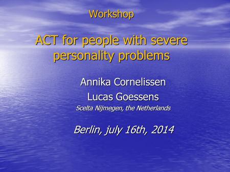 Workshop ACT for people with severe personality problems Annika Cornelissen Lucas Goessens Scelta Nijmegen, the Netherlands Berlin, july 16th, 2014.