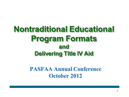 1 Nontraditional Educational Program Formats and Delivering Title IV Aid PASFAA Annual Conference October 2012.