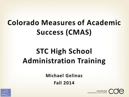 Michael Gelinas Fall 2014 Colorado Measures of Academic Success (CMAS) STC High School Administration Training.
