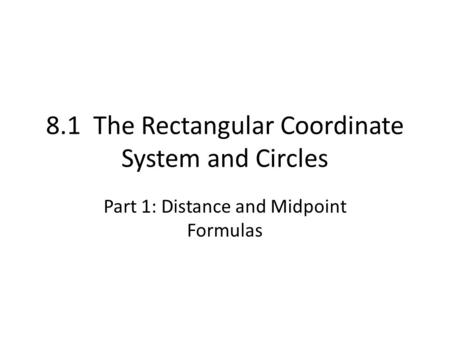 8.1 The Rectangular Coordinate System and Circles Part 1: Distance and Midpoint Formulas.