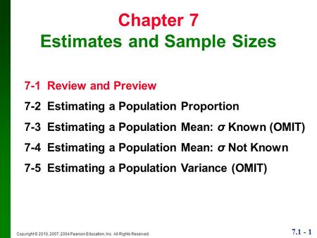 7.1 - 1 Copyright © 2010, 2007, 2004 Pearson Education, Inc. All Rights Reserved. Chapter 7 Estimates and Sample Sizes 7-1 Review and Preview 7-2 Estimating.
