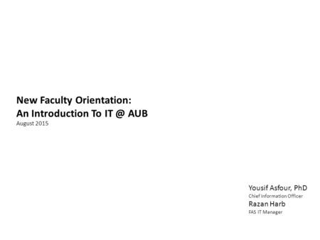 New Faculty Orientation: An Introduction To AUB August 2015 Yousif Asfour, PhD Chief Information Officer Razan Harb FAS IT Manager.