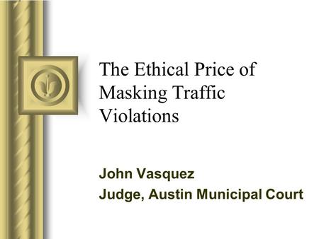 The Ethical Price of Masking Traffic Violations John Vasquez Judge, Austin Municipal Court.