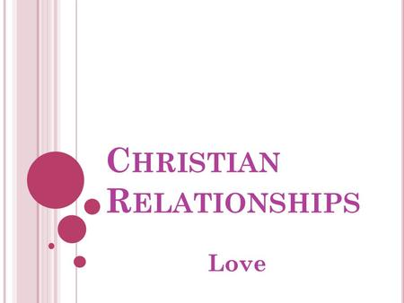 C HRISTIAN R ELATIONSHIPS Love. L OVE COMES IN MANY FORMS, BUT CAN BE DEFINED GENERALLY AS SEEKING AND THEN FOSTERING THE GOOD OF OTHERS IN THE CONTEXT.