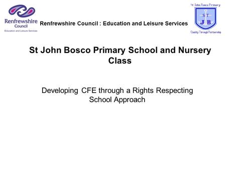 St John Bosco Primary School and Nursery Class Developing CFE through a Rights Respecting School Approach Renfrewshire Council : Education and Leisure.
