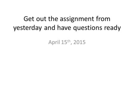 Get out the assignment from yesterday and have questions ready