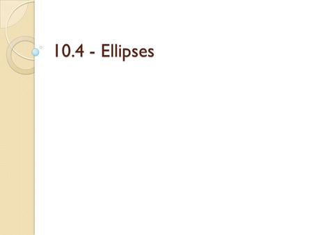 10.4 - Ellipses. Solve each equation. 1.27 = x 2 + 112.x 2 = 483.84 = 120 – x 2 Ellipses - Warm Up.
