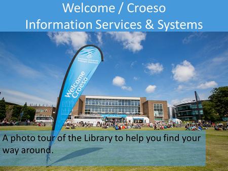 Information Services and Systems Welcome / Croeso Information Services & Systems A photo tour of the Library to help you find your way around.