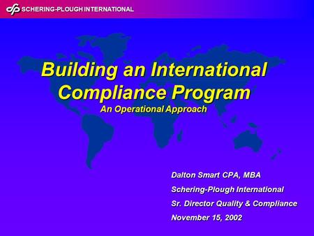 SCHERING-PLOUGH INTERNATIONAL Building an International Compliance Program An Operational Approach Dalton Smart CPA, MBA Schering-Plough International.