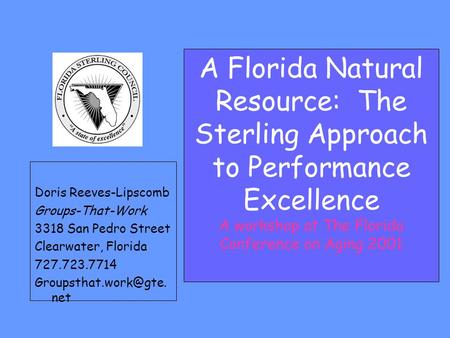 A Florida Natural Resource: The Sterling Approach to Performance Excellence A workshop at The Florida Conference on Aging 2001 Doris Reeves-Lipscomb Groups-That-Work.
