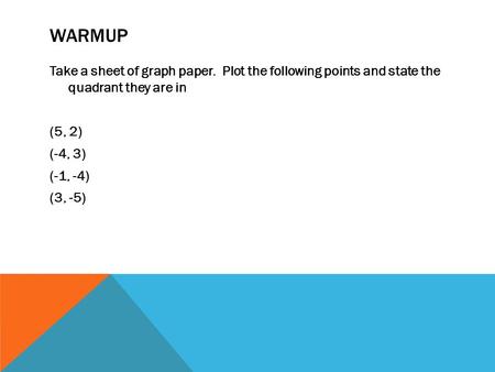 WARMUP Take a sheet of graph paper. Plot the following points and state the quadrant they are in (5, 2) (-4, 3) (-1, -4) (3, -5)