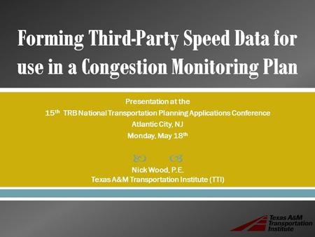  Presentation at the 15 th TRB National Transportation Planning Applications Conference Atlantic City, NJ Monday, May 18 th Nick Wood, P.E. Texas A&M.