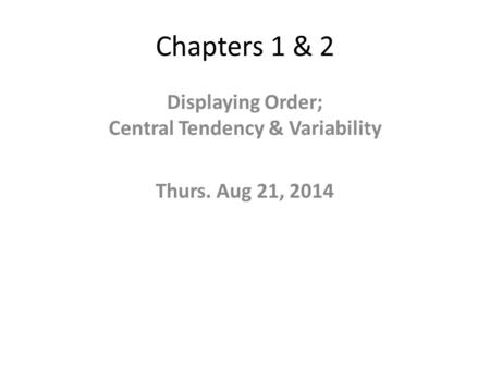 Chapters 1 & 2 Displaying Order; Central Tendency & Variability Thurs. Aug 21, 2014.