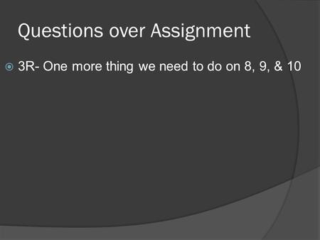 Questions over Assignment  3R- One more thing we need to do on 8, 9, & 10.